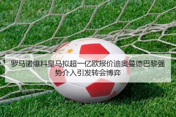 罗马诺爆料皇马拟超一亿欧报价迪奥曼德巴黎强势介入引发转会博弈