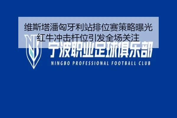 维斯塔潘匈牙利站排位赛策略曝光 红牛冲击杆位引发全场关注