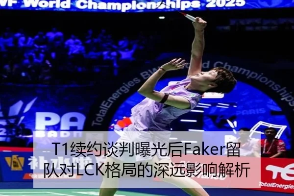 T1续约谈判曝光后Faker留队对LCK格局的深远影响解析