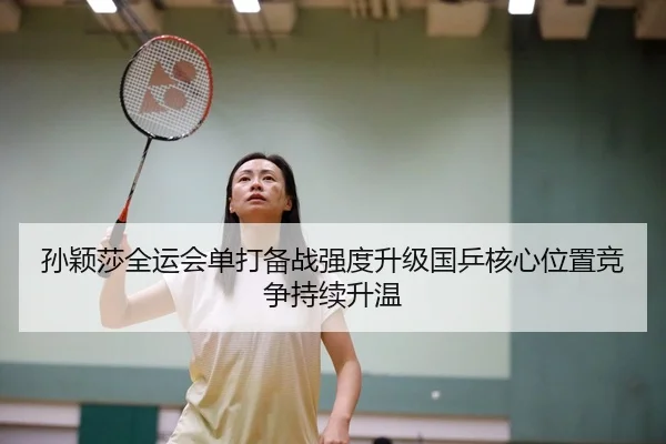 孙颖莎全运会单打备战强度升级国乒核心位置竞争持续升温
