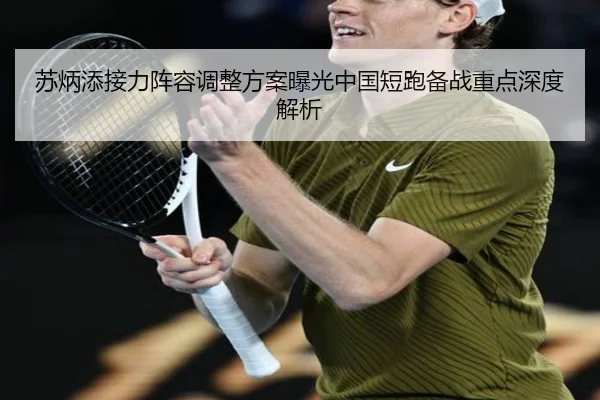 苏炳添接力阵容调整方案曝光中国短跑备战重点深度解析